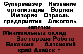 Супервайзер › Название организации ­ Водная Империя › Отрасль предприятия ­ Алкоголь, напитки › Минимальный оклад ­ 25 000 - Все города Работа » Вакансии   . Алтайский край,Алейск г.